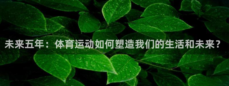 球深体育比分：未来五年：体育运动如何塑造我们的生活和未来？