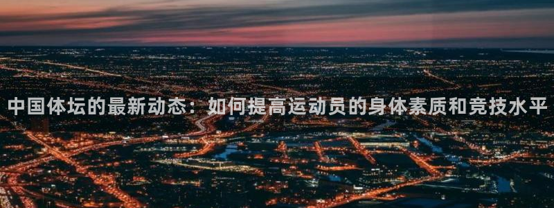 球深体育比分：中国体坛的最新动态：如何提高运动员的身体素质和竞技水平