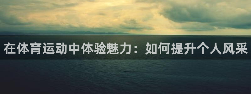 球深体育比分：在体育运动中体验魅力：如何提升个人风采