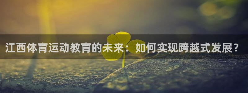 球深体育比分：江西体育运动教育的未来：如何实现跨越式发展？