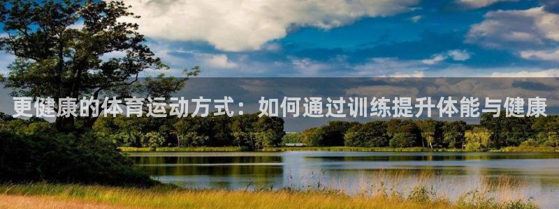 球深体育比分：更健康的体育运动方式：如何通过训练提升体能与健康